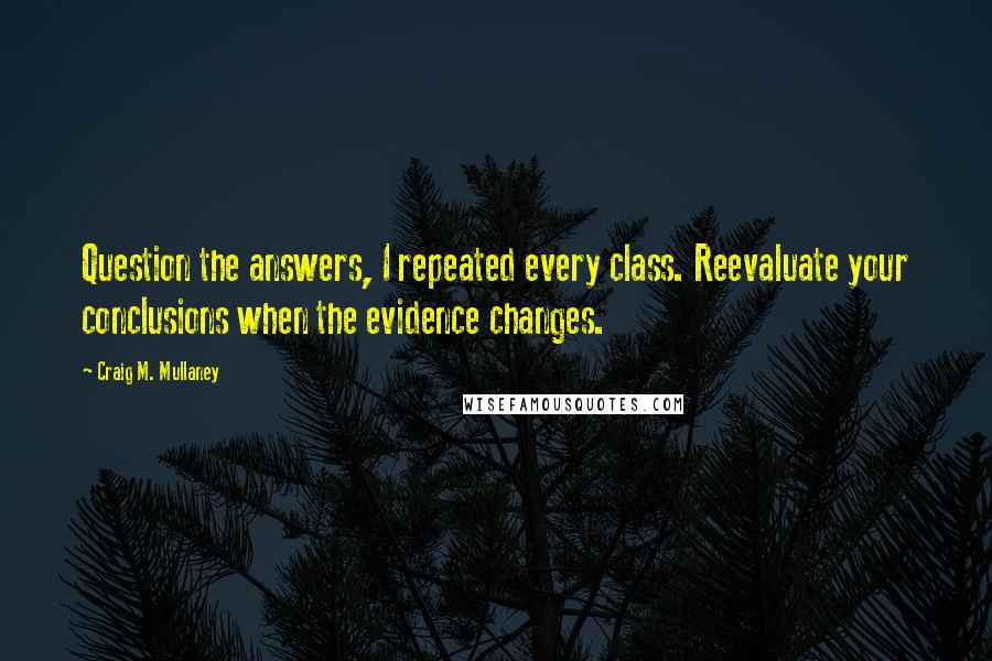 Craig M. Mullaney Quotes: Question the answers, I repeated every class. Reevaluate your conclusions when the evidence changes.