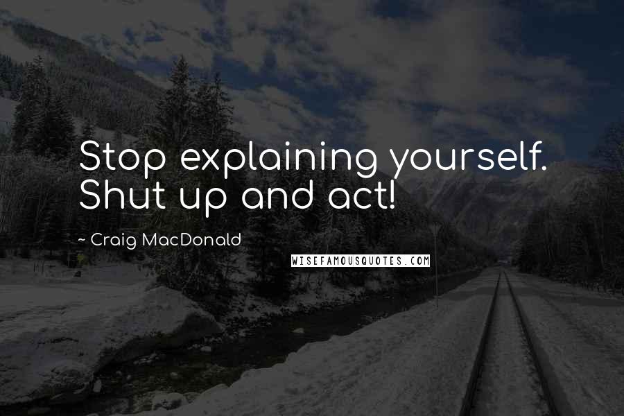 Craig MacDonald Quotes: Stop explaining yourself. Shut up and act!