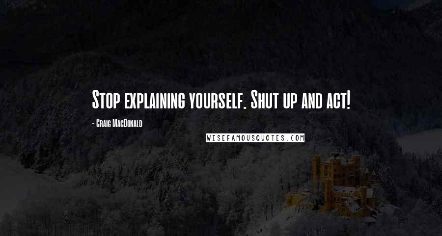 Craig MacDonald Quotes: Stop explaining yourself. Shut up and act!