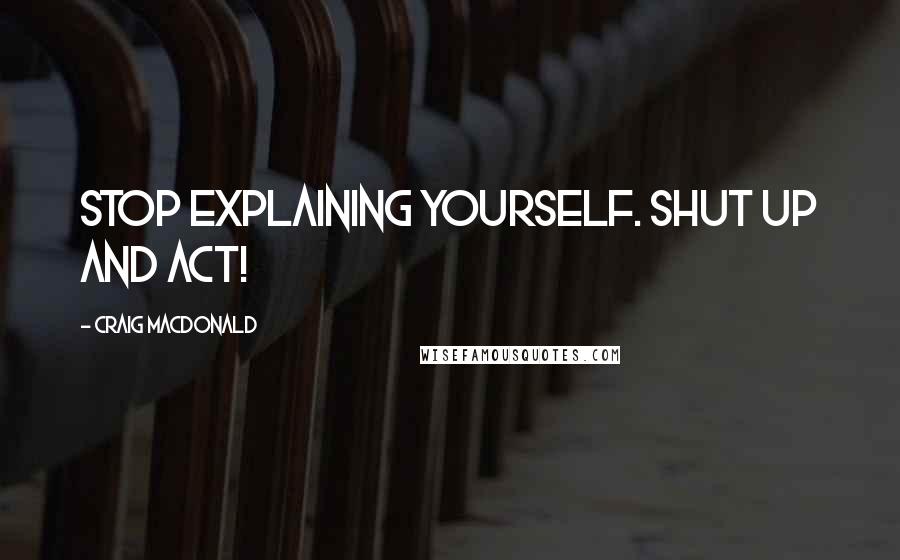 Craig MacDonald Quotes: Stop explaining yourself. Shut up and act!