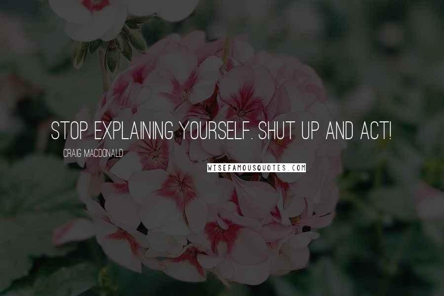 Craig MacDonald Quotes: Stop explaining yourself. Shut up and act!