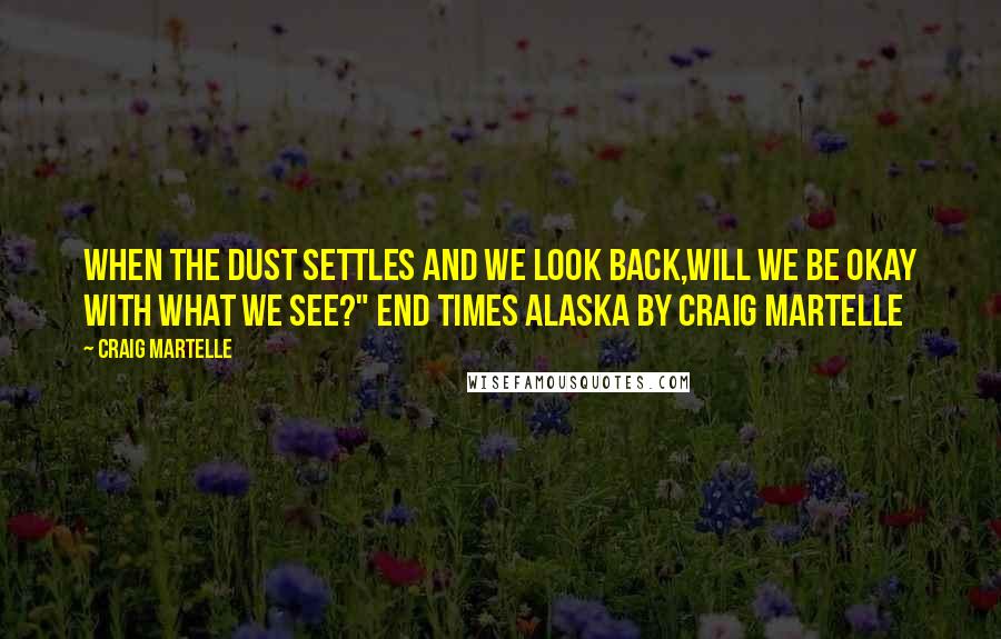 Craig Martelle Quotes: When the dust settles and we look back,will we be okay with what we see?" End Times Alaska by Craig Martelle