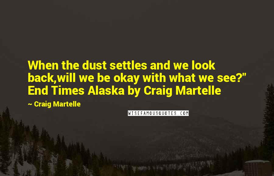 Craig Martelle Quotes: When the dust settles and we look back,will we be okay with what we see?" End Times Alaska by Craig Martelle