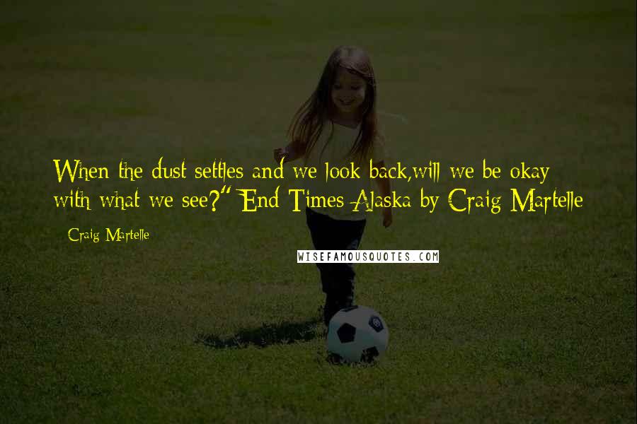 Craig Martelle Quotes: When the dust settles and we look back,will we be okay with what we see?" End Times Alaska by Craig Martelle