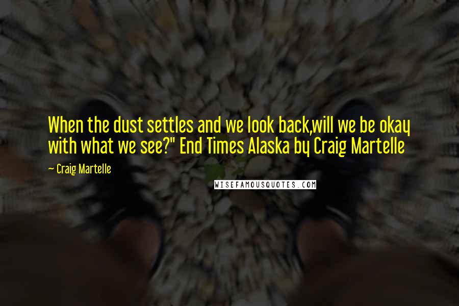 Craig Martelle Quotes: When the dust settles and we look back,will we be okay with what we see?" End Times Alaska by Craig Martelle