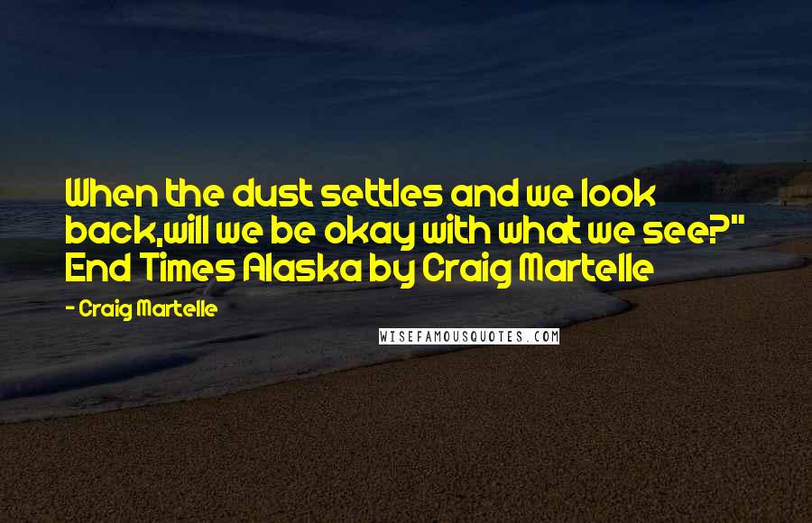 Craig Martelle Quotes: When the dust settles and we look back,will we be okay with what we see?" End Times Alaska by Craig Martelle