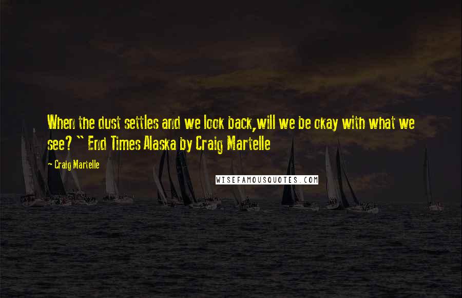 Craig Martelle Quotes: When the dust settles and we look back,will we be okay with what we see?" End Times Alaska by Craig Martelle