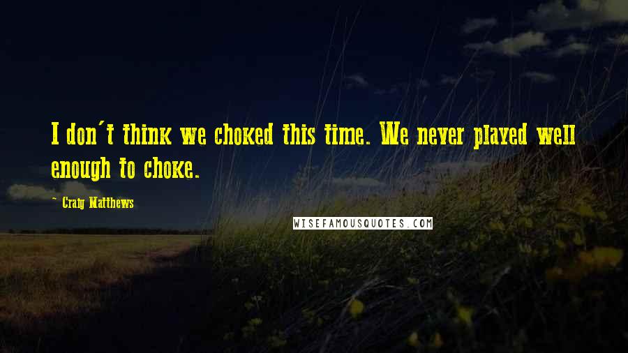 Craig Matthews Quotes: I don't think we choked this time. We never played well enough to choke.