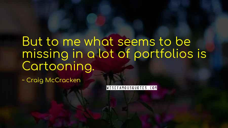 Craig McCracken Quotes: But to me what seems to be missing in a lot of portfolios is Cartooning.