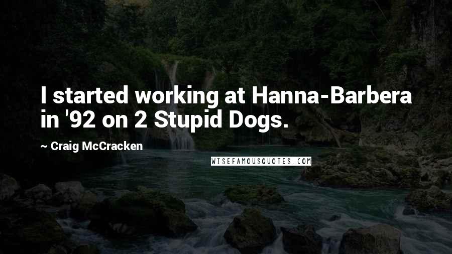 Craig McCracken Quotes: I started working at Hanna-Barbera in '92 on 2 Stupid Dogs.