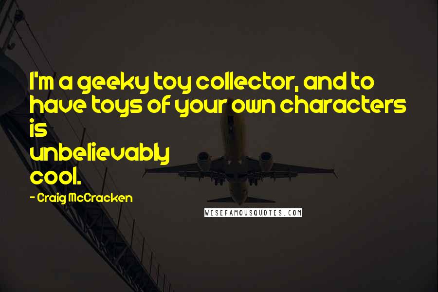 Craig McCracken Quotes: I'm a geeky toy collector, and to have toys of your own characters is unbelievably cool.