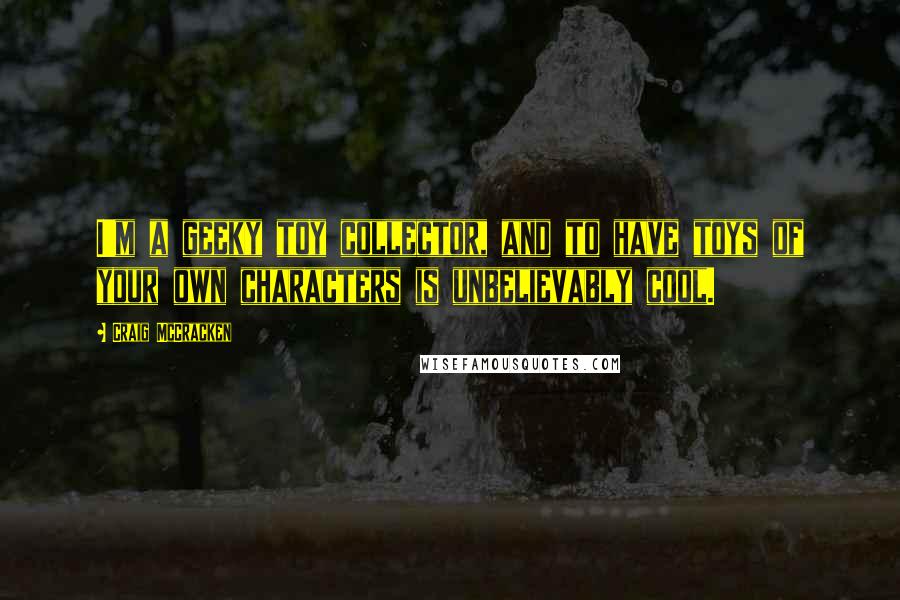 Craig McCracken Quotes: I'm a geeky toy collector, and to have toys of your own characters is unbelievably cool.
