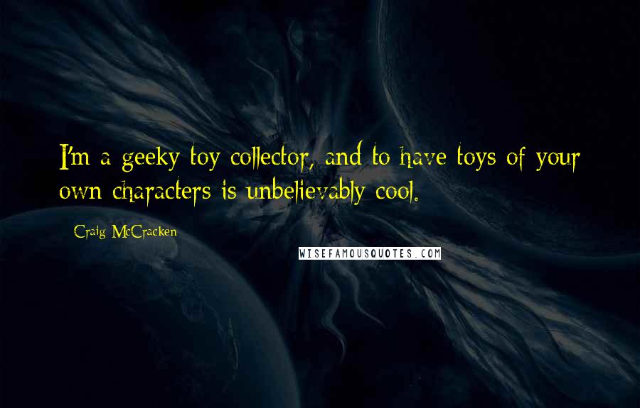 Craig McCracken Quotes: I'm a geeky toy collector, and to have toys of your own characters is unbelievably cool.