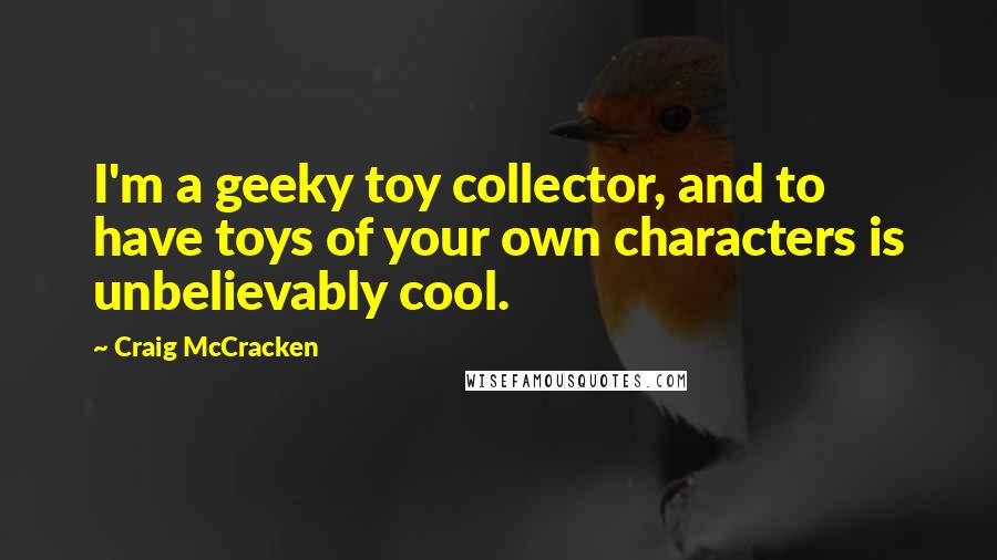 Craig McCracken Quotes: I'm a geeky toy collector, and to have toys of your own characters is unbelievably cool.