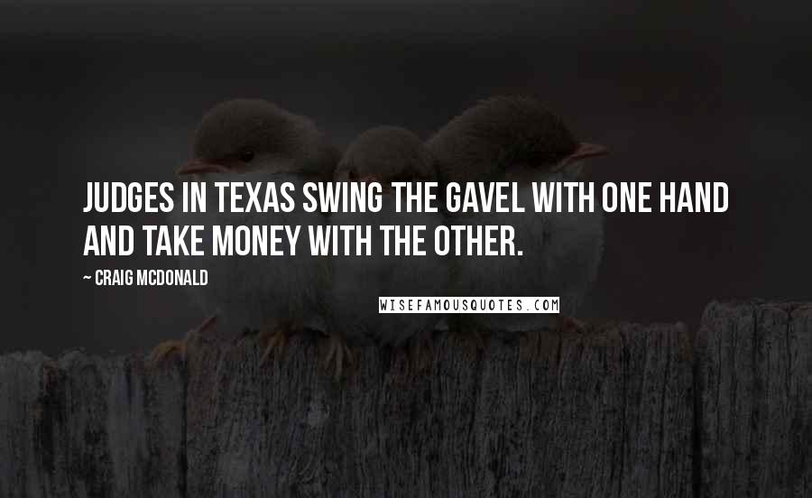 Craig McDonald Quotes: Judges in Texas swing the gavel with one hand and take money with the other.