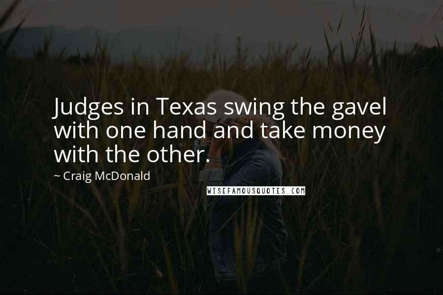 Craig McDonald Quotes: Judges in Texas swing the gavel with one hand and take money with the other.