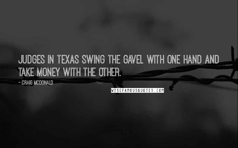 Craig McDonald Quotes: Judges in Texas swing the gavel with one hand and take money with the other.