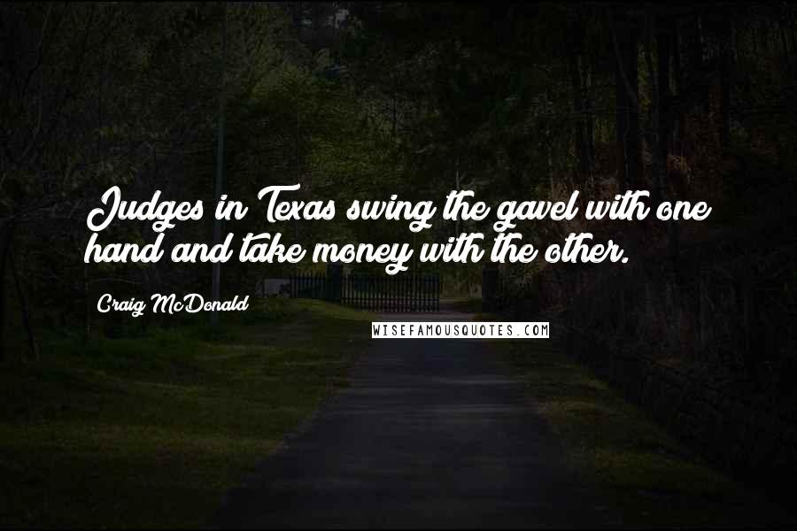 Craig McDonald Quotes: Judges in Texas swing the gavel with one hand and take money with the other.