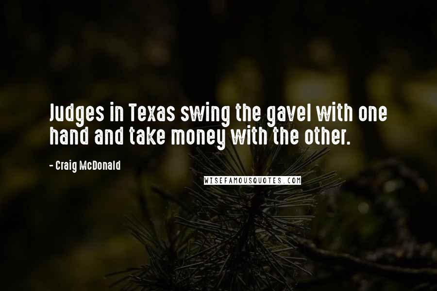 Craig McDonald Quotes: Judges in Texas swing the gavel with one hand and take money with the other.