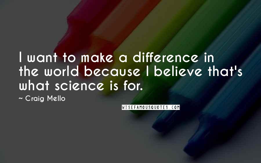 Craig Mello Quotes: I want to make a difference in the world because I believe that's what science is for.