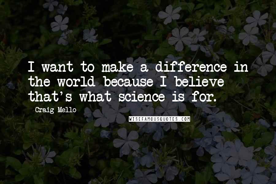 Craig Mello Quotes: I want to make a difference in the world because I believe that's what science is for.