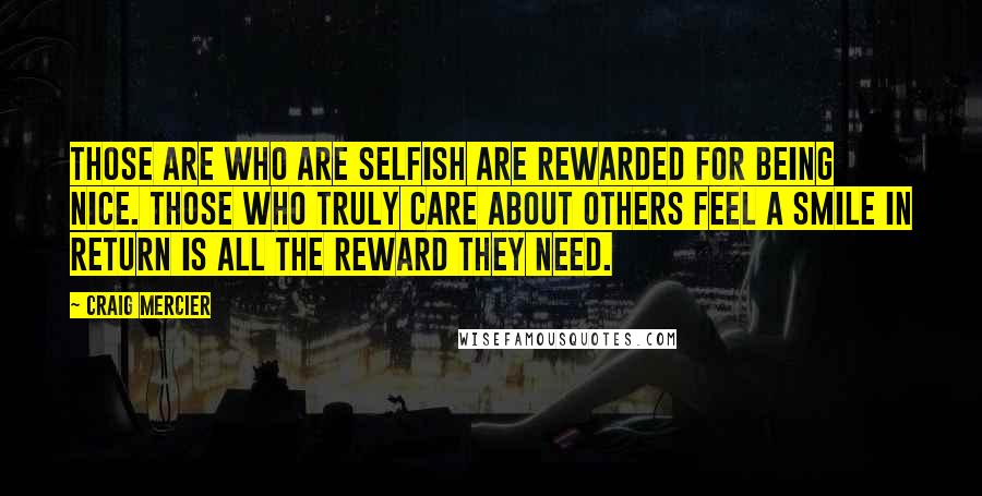 Craig Mercier Quotes: Those are who are selfish are rewarded for being nice. Those who truly care about others feel a smile in return is all the reward they need.