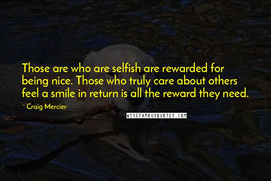 Craig Mercier Quotes: Those are who are selfish are rewarded for being nice. Those who truly care about others feel a smile in return is all the reward they need.