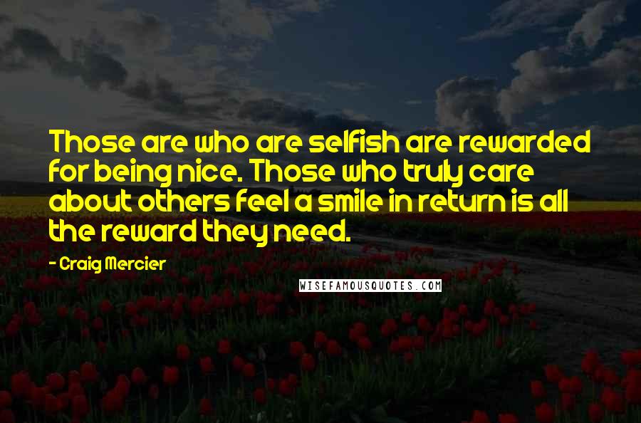 Craig Mercier Quotes: Those are who are selfish are rewarded for being nice. Those who truly care about others feel a smile in return is all the reward they need.