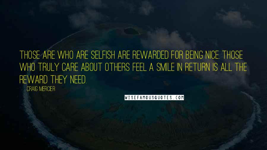 Craig Mercier Quotes: Those are who are selfish are rewarded for being nice. Those who truly care about others feel a smile in return is all the reward they need.