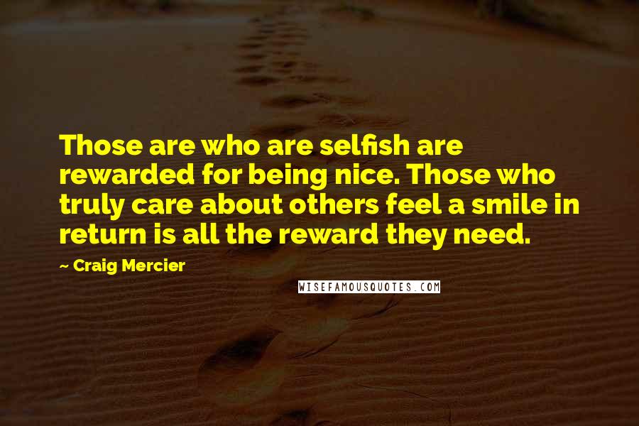 Craig Mercier Quotes: Those are who are selfish are rewarded for being nice. Those who truly care about others feel a smile in return is all the reward they need.