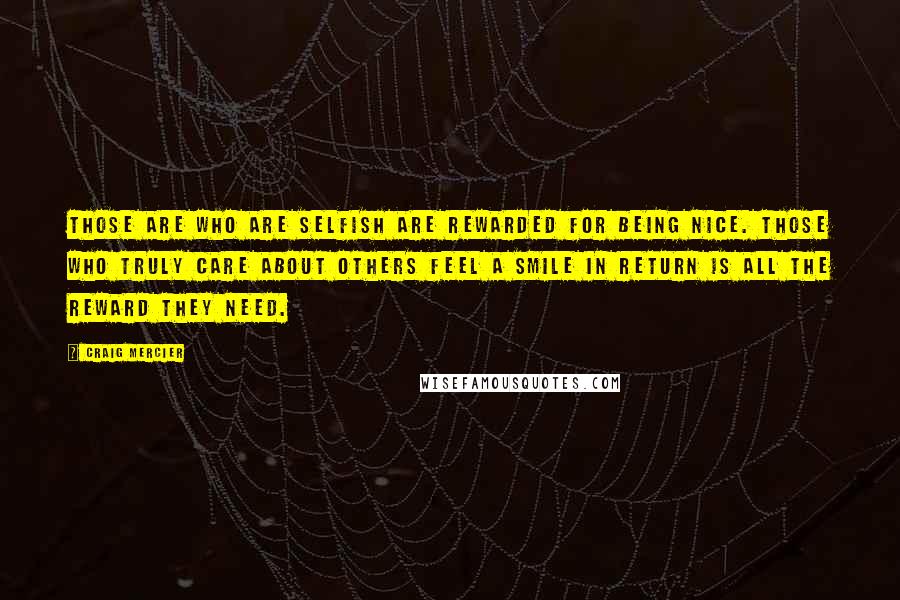 Craig Mercier Quotes: Those are who are selfish are rewarded for being nice. Those who truly care about others feel a smile in return is all the reward they need.