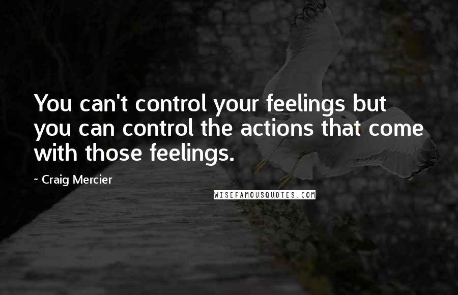 Craig Mercier Quotes: You can't control your feelings but you can control the actions that come with those feelings.