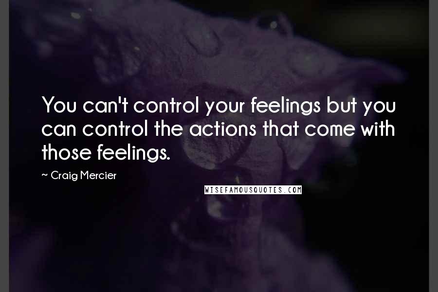 Craig Mercier Quotes: You can't control your feelings but you can control the actions that come with those feelings.