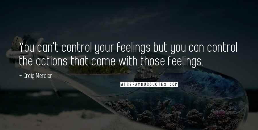 Craig Mercier Quotes: You can't control your feelings but you can control the actions that come with those feelings.