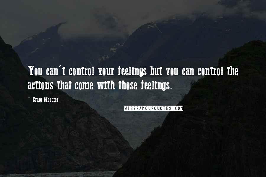 Craig Mercier Quotes: You can't control your feelings but you can control the actions that come with those feelings.