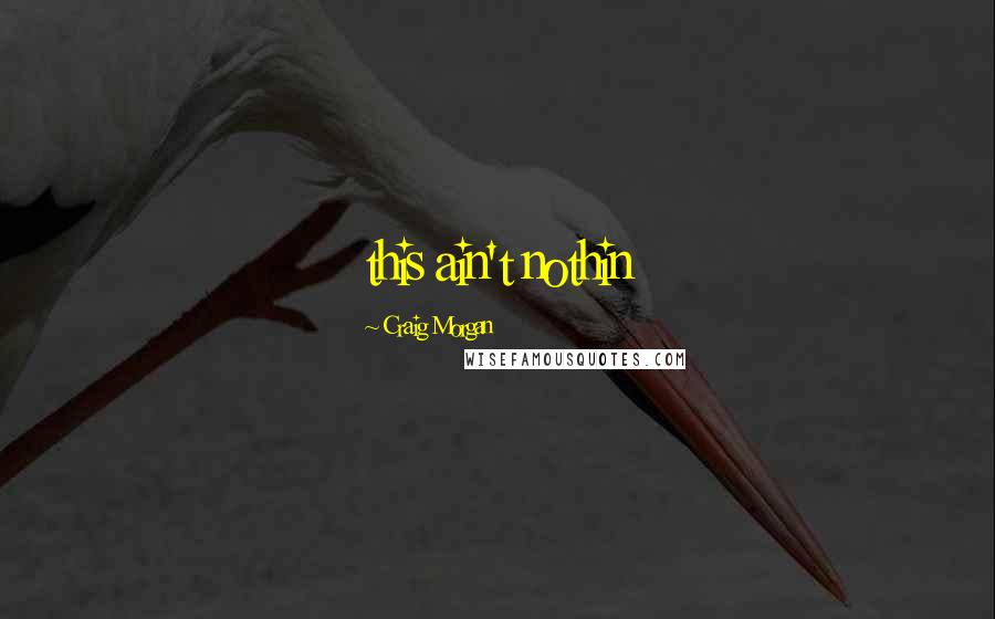 Craig Morgan Quotes: this ain't nothin