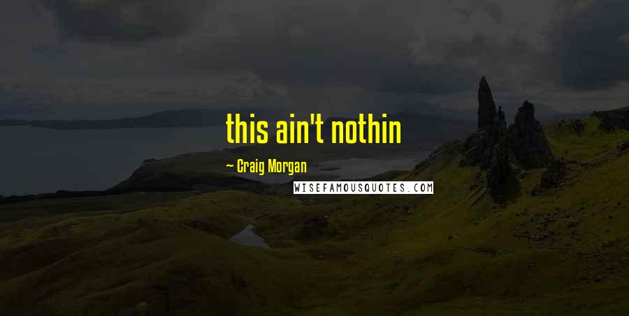 Craig Morgan Quotes: this ain't nothin