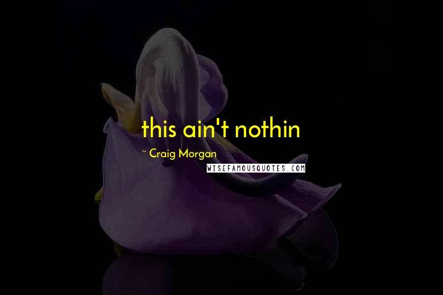 Craig Morgan Quotes: this ain't nothin