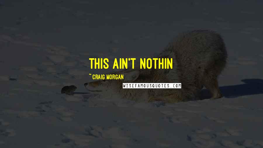 Craig Morgan Quotes: this ain't nothin