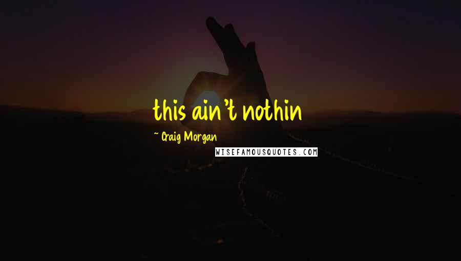 Craig Morgan Quotes: this ain't nothin