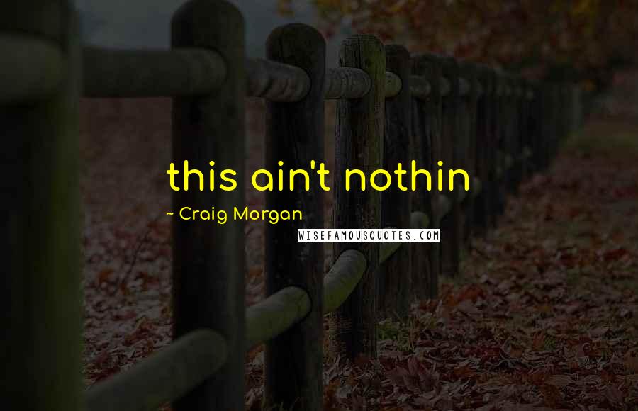 Craig Morgan Quotes: this ain't nothin