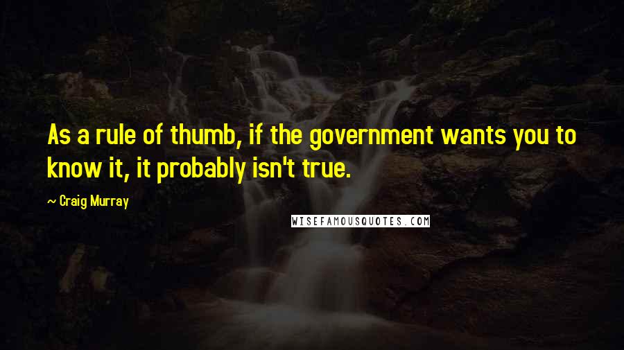 Craig Murray Quotes: As a rule of thumb, if the government wants you to know it, it probably isn't true.