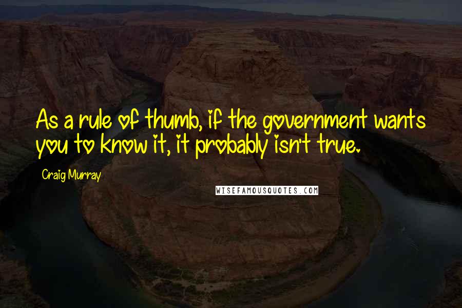 Craig Murray Quotes: As a rule of thumb, if the government wants you to know it, it probably isn't true.