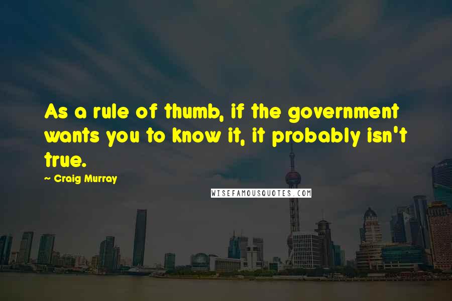 Craig Murray Quotes: As a rule of thumb, if the government wants you to know it, it probably isn't true.