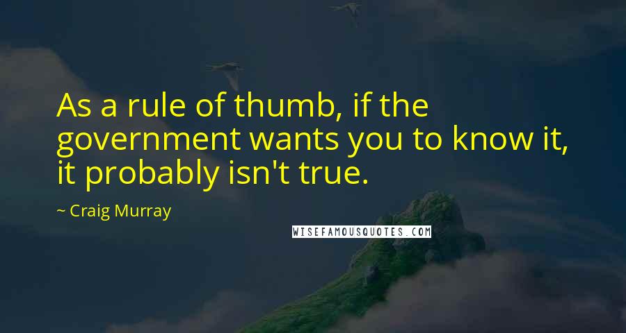 Craig Murray Quotes: As a rule of thumb, if the government wants you to know it, it probably isn't true.