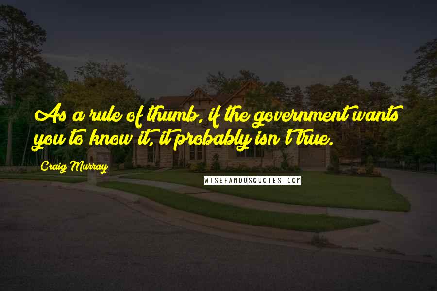 Craig Murray Quotes: As a rule of thumb, if the government wants you to know it, it probably isn't true.