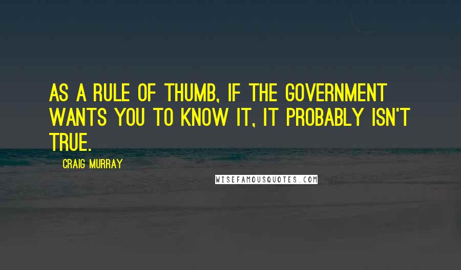 Craig Murray Quotes: As a rule of thumb, if the government wants you to know it, it probably isn't true.