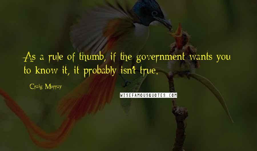 Craig Murray Quotes: As a rule of thumb, if the government wants you to know it, it probably isn't true.