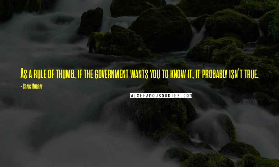 Craig Murray Quotes: As a rule of thumb, if the government wants you to know it, it probably isn't true.