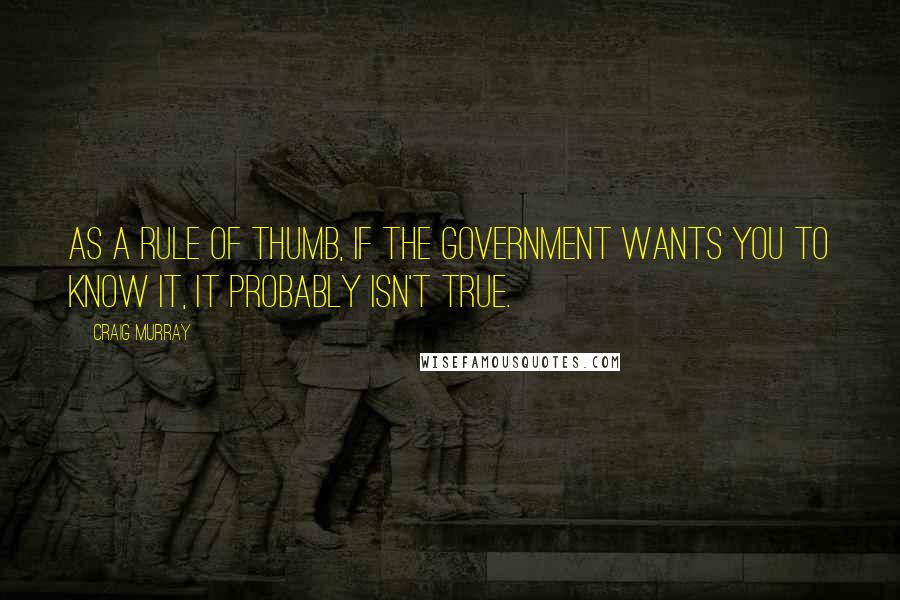 Craig Murray Quotes: As a rule of thumb, if the government wants you to know it, it probably isn't true.